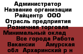 Администратор › Название организации ­ Райцентр, ООО › Отрасль предприятия ­ Розничная торговля › Минимальный оклад ­ 23 000 - Все города Работа » Вакансии   . Амурская обл.,Архаринский р-н